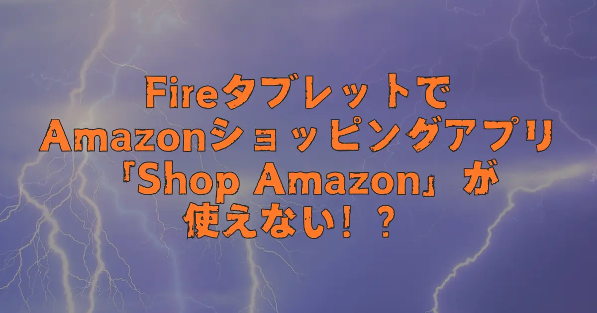 FireタブレットでAmazonショッピングアプリ「Shop Amazon」が使えない！？【サポート終了】